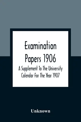 Examination Papers 1906 ; A Supplement To The University Calendar For The Year 1907 (Documents d'examen 1906 ; supplément au calendrier universitaire pour l'année 1907) - Examination Papers 1906; A Supplement To The University Calendar For The Year 1907