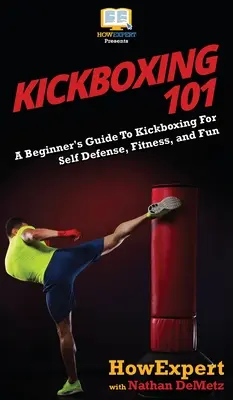 Kickboxing 101 : Un guide pour les débutants sur le Kickboxing pour l'autodéfense, la forme physique et le plaisir. - Kickboxing 101: A Beginner's Guide To Kickboxing For Self Defense, Fitness, and Fun
