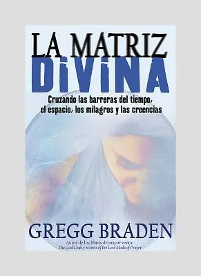 La Matrice Divine : Cruzando Las Barreras del Tiempo, El Espacio, Los Milagros Y Las Creencias - La Matriz Divina: Cruzando Las Barreras del Tiempo, El Espacio, Los Milagros Y Las Creencias