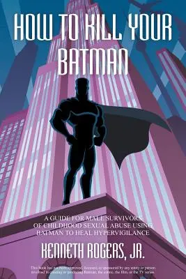 Comment tuer son Batman : un guide pour les survivants masculins d'abus sexuels dans l'enfance utilisant Batman pour guérir l'hypervigilance - How to Kill Your Batman: A Guide for Male Survivors of Childhood Sexual Abuse Using Batman to Heal Hypervigilance