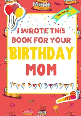 J'ai écrit ce livre pour ton anniversaire maman : Le cadeau d'anniversaire parfait pour les enfants qui créent leur propre livre pour maman - I Wrote This Book For Your Birthday Mom: The Perfect Birthday Gift For Kids to Create Their Very Own Book For Mom