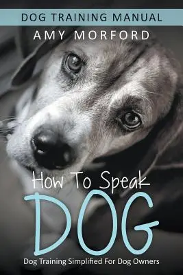 Comment parler chien : Le dressage des chiens simplifié pour les propriétaires de chiens - How to Speak Dog: Dog Training Simplified For Dog Owners