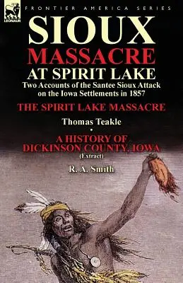 Massacre des Sioux au lac Spirit : Deux récits de l'attaque des Sioux Santee contre les colonies de l'Iowa en 1857 - Le massacre du lac Spirit par Thomas Teakle & a - Sioux Massacre at Spirit Lake: Two Accounts of the Santee Sioux Attack on the Iowa Settlements in 1857-The Spirit Lake Massacre by Thomas Teakle & a
