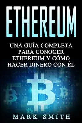 Ethereum : Una Gua Completa para Conocer Ethereum y Cmo Hacer Dinero Con l (Libro en Espaol/Ethereum Book Spanish Version) - Ethereum: Una Gua Completa para Conocer Ethereum y Cmo Hacer Dinero Con l (Libro en Espaol/Ethereum Book Spanish Version)