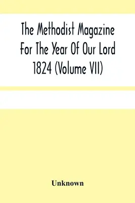 The Methodist Magazine For The Year Of Our Lord 1824 (Volume Vii) (Magazine méthodiste pour l'année de notre Seigneur 1824) - The Methodist Magazine For The Year Of Our Lord 1824 (Volume Vii)