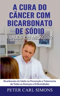 La guérison du cancer par le bicarbonate de soude - Fraude ou erreur ? Le bicarbonate de soude dans la prévention et le traitement de toutes les maladies et de toutes les affections - A Cura do Cncer com Bicarbonato de Sdio - Fraude ou Milagre?: Bicarbonato de Sdio na Preveno e Tratamento de Todas as Doenas e Enfermidades