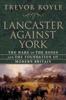 Lancaster contre York : La guerre des Deux-Roses et la fondation de la Grande-Bretagne moderne - Lancaster Against York: The Wars of the Roses and the Foundation of Modern Britain