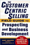 The Customercentric Selling(r) Field Guide to Prospecting and Business Development : Techniques, outils et exercices pour gagner plus d'affaires - The Customercentric Selling(r) Field Guide to Prospecting and Business Development: Techniques, Tools, and Exercises to Win More Business