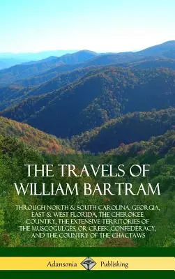 Les voyages de William Bartram : A travers la Caroline du Nord et du Sud, la Géorgie, la Floride de l'Est et de l'Ouest, le pays des Cherokee, les vastes territoires des M - The Travels of William Bartram: Through North & South Carolina, Georgia, East & West Florida, The Cherokee Country, The Extensive Territories of The M