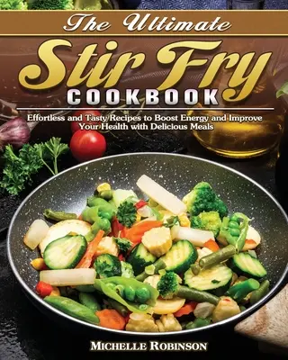 The Ultimate Stir Fry Cookbook : Des recettes faciles et savoureuses pour booster votre énergie et améliorer votre santé avec des repas délicieux. - The Ultimate Stir Fry Cookbook: Effortless and Tasty Recipes to Boost Energy and Improve Your Health with Delicious Meals