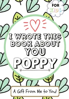 I Wrote This Book About You Poppy : Un livre cadeau à remplir par un enfant pour son coquelicot spécial - Parfait pour les enfants - 7 x 10 pouces - I Wrote This Book About You Poppy: A Child's Fill in The Blank Gift Book For Their Special Poppy - Perfect for Kid's - 7 x 10 inch