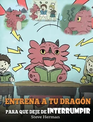 Entrena a tu Dragn para que Deje de Interrumpir : (A Dragon With His Mouth On Fire) Un lindo cuento infantil para ensearles a los nios a No Interrum - Entrena a tu Dragn para que Deje de Interrumpir: (A Dragon With His Mouth On Fire) Un lindo cuento infantil para ensearles a los nios a No Interrum