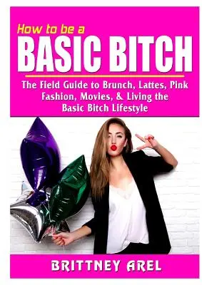 Comment être une garce de base : Le guide des brunchs, des lattes, du rose, de la mode, des films et du mode de vie d'une salope de base - How to be a Basic Bitch: The Field Guide to Brunch, Lattes, Pink, Fashion, Movies, & Living the Basic Bitch Lifestyle