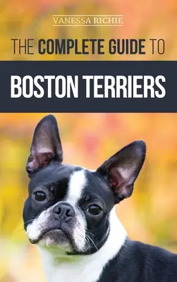 Le guide complet du terrier de Boston : La préparation, l'apprentissage de la propreté, la socialisation, l'alimentation et l'amour de votre nouveau chiot terrier de Boston. - The Complete Guide to Boston Terriers: Preparing For, Housebreaking, Socializing, Feeding, and Loving Your New Boston Terrier Puppy