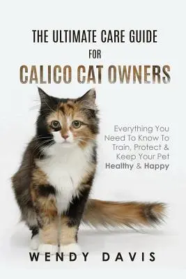 Le guide de soins ultime pour les propriétaires de chats calico : Tout ce que vous devez savoir pour éduquer, protéger et garder votre animal en bonne santé et heureux - The Ultimate Care Guide For Calico Cat Owners: Everything You Need To Know To Train, Protect & Keep Your Pet Healthy & Happy