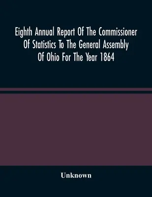 Huitième rapport annuel du commissaire aux statistiques à l'Assemblée générale de l'Ohio pour l'année 1864 - Eighth Annual Report Of The Commissioner Of Statistics To The General Assembly Of Ohio For The Year 1864