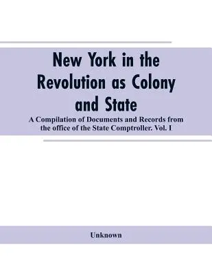 New York dans la Révolution en tant que colonie et État : une compilation de documents et d'archives du Bureau du contrôleur de l'État.VOL. I. - New York in the Revolution as colony and state: a compilation of documents and records from the Office of the State Comptroller.VOL. I.
