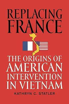 Remplacer la France : Les origines de l'intervention américaine au Vietnam - Replacing France: The Origins of American Intervention in Vietnam