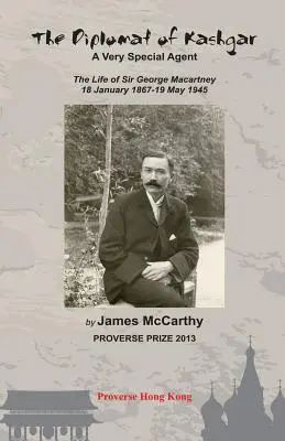 Le diplomate de Kashgar : Un agent très spécial : La vie de Sir George Macartney, 18 janvier 1867 - 19 mai 1945 - The Diplomat of Kashgar: A Very Special Agent: The Life of Sir George Macartney, 18 January 1867 - 19 May 1945