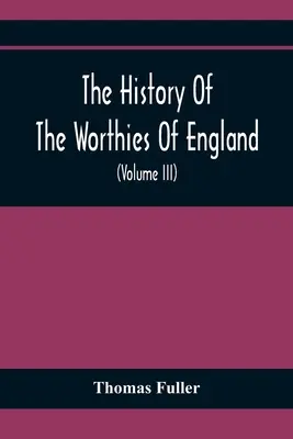 The History of the Worthies of England Containing Brief Notices Of the Most celebrated Worthies of England Who Have Flourished Since the Time of Fulle (L'histoire des grands hommes d'Angleterre contenant de brèves notices sur les grands hommes d'Angleterre qui ont prospéré depuis l'époque de Fulle) - The History Of The Worthies Of England Containing Brief Notices Of the Most celebrated Worthies Of England Who Have Flourished Since The Time Of Fulle