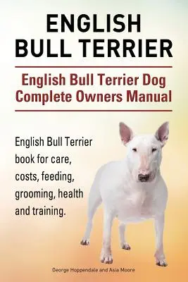 Bull Terrier Anglais. Manuel complet du propriétaire d'un chien de race Bull Terrier anglais. Le livre du Bull Terrier Anglais pour les soins, les coûts, l'alimentation, le toilettage, la santé et le dressage. - English Bull Terrier. English Bull Terrier Dog Complete Owners Manual. English Bull Terrier book for care, costs, feeding, grooming, health and traini