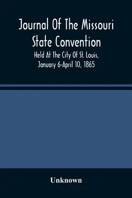 Journal de la Convention de l'État du Missouri, tenue dans la ville de Saint-Louis, du 6 janvier au 10 avril 1865 - Journal Of The Missouri State Convention, Held At The City Of St. Louis, January 6-April 10, 1865