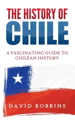 L'histoire du Chili : Un guide fascinant de l'histoire du Chili - The History of Chile: A Fascinating Guide to Chilean History