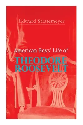 La vie de Theodore Roosevelt pour les garçons américains : Biographie du 26e président des États-Unis - American Boys' Life of Theodore Roosevelt: Biography of the 26th President of the United States