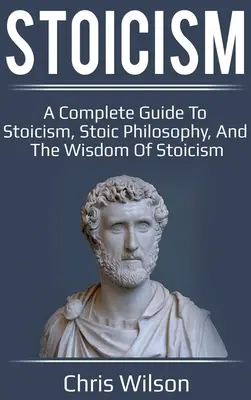 Le stoïcisme : Un guide complet du stoïcisme, de la philosophie stoïcienne et de la sagesse du stoïcisme. - Stoicism: A Complete Guide to Stoicism, Stoic Philosophy, and the Wisdom of Stoicism