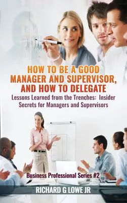 Comment être un bon manager et superviseur, et comment déléguer : Leçons apprises sur le terrain : Secrets d'initiés pour les managers et les superviseurs - How to be a Good Manager and Supervisor, and How to Delegate: Lessons Learned from the Trenches: Insider Secrets for Managers and Supervisors