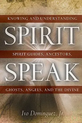 Spirit Speak : Connaître et comprendre les guides spirituels, les ancêtres, les fantômes, les anges et le divin - Spirit Speak: Knowing and Understanding Spirit Guides, Ancestors, Ghosts, Angels, and the Divine