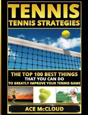 Tennis : Stratégies de tennis : Les 100 meilleures choses que vous pouvez faire pour améliorer votre jeu au tennis - Tennis: Tennis Strategies: The Top 100 Best Things That You Can Do To Greatly Improve Your Tennis Game