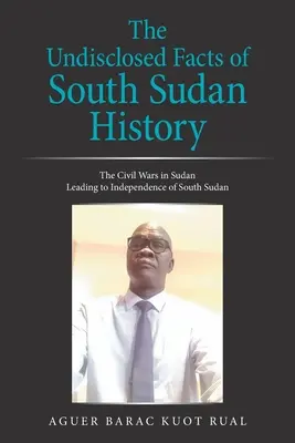 Les faits non divulgués de l'histoire du Sud-Soudan : Les guerres civiles au Soudan menant à l'indépendance du Sud-Soudan - The Undisclosed Facts of South Sudan History: The Civil Wars in Sudan Leading to Independence of South Sudan