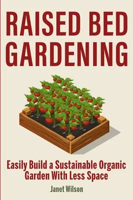 Raised Bed Gardening : Le jardinage surélevé : Construire facilement un jardin biologique durable avec moins d'espace - Raised Bed Gardening: Easily Build a Sustainable Organic Garden With Less Space