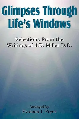 Glimpses Through Life's Windows, Selections from the Writings of J.R. Miller D.D. (en anglais) - Glimpses Through Life's Windows, Selections from the Writings of J.R. Miller D.D.