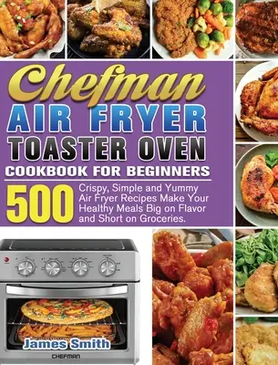 Chefman Air Fryer Toaster Oven Cookbook for Beginners : 500 recettes de frites croustillantes, simples et délicieuses pour des repas sains, savoureux et rapides. - Chefman Air Fryer Toaster Oven Cookbook for Beginners: 500 Crispy, Simple and Yummy Air Fryer Recipes Make Your Healthy Meals Big on Flavor and Short