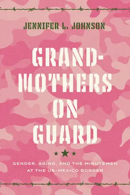 Les grands-mères de garde : Le genre, le vieillissement et les Minutemen à la frontière américano-mexicaine - Grandmothers on Guard: Gender, Aging, and the Minutemen at the Us-Mexico Border