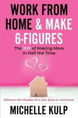 Travailler à domicile et gagner 6 chiffres : Le plaisir de gagner plus en deux fois moins de temps (sans les tracas d'un emploi, d'un patron ou d'un trajet) - Work From Home & Make 6-Figures: The Joy of Making More In Half the Time (Without the Hassles of a Job, Boss or Commute)