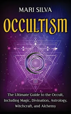 Occultisme : Le guide ultime de l'occultisme, y compris la magie, la divination, l'astrologie, la sorcellerie et l'alchimie : Le guide ultime - Occultism: The Ultimate Guide to the Occult, Including Magic, Divination, Astrology, Witchcraft, and Alchemy: The Ultimate Guide