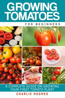 Cultiver des tomates pour les débutants : Un guide complet sur la culture de votre premier plant de tomates - Growing Tomatoes for Beginners: A Complete Guide on Growing Your First Tomato Plant