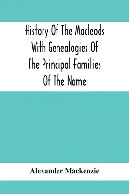 Histoire des Macleods avec les généalogies des principales familles du nom - History Of The Macleods With Genealogies Of The Principal Families Of The Name