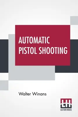 Le tir au pistolet automatique : L'art du tir au pistolet automatique, avec des informations sur le maniement du pistolet de duel et du revolver - Automatic Pistol Shooting: Together With Information On Handling The Duelling Pistol And Revolver