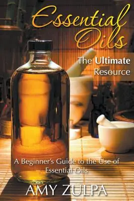 Huiles essentielles - La ressource ultime : Guide d'utilisation des huiles essentielles pour les débutants - Essential Oils - The Ultimate Resource: A Beginner's Guide to the Use of Essential Oils