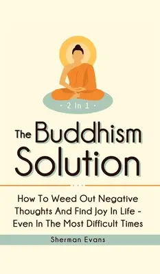 La solution du bouddhisme 2 en 1 : Comment se débarrasser des pensées négatives et trouver la joie de vivre - même dans les moments les plus difficiles - The Buddhism Solution 2 In 1: How To Weed Out Negative Thoughts And Find Joy In Life - Even In The Most Difficult Of Times