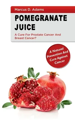 Le jus de pomgranate - un remède contre le cancer de la prostate et le cancer du sein ? Une prévention et un traitement naturels contre le cancer - Pomgranate Juice - A Cure for Prostate Cancer and Breast Cancer?: A Natural Prevention and Cure Against Cancer