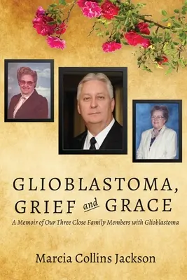Glioblastome, chagrin et grâce : Les mémoires de nos trois proches atteints de glioblastome - Glioblastoma, Grief and Grace: A Memoir of Our Three Close Family Members with Glioblastoma