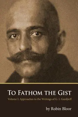 To Fathom the Gist : Volume 1 - Approaches to the Writings of G. I. Gurdjieff (en anglais) - To Fathom the Gist: Volume 1 - Approaches to the Writings of G. I. Gurdjieff