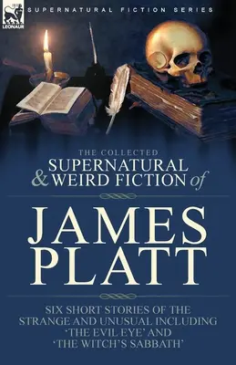 The Collected Supernatural and Weird Fiction of James Platt : Six Short Stories of the Strange and Unusual Including 'The Evil Eye' and 'The Witch's Sa - The Collected Supernatural and Weird Fiction of James Platt: Six Short Stories of the Strange and Unusual Including 'The Evil Eye' and 'The Witch's Sa