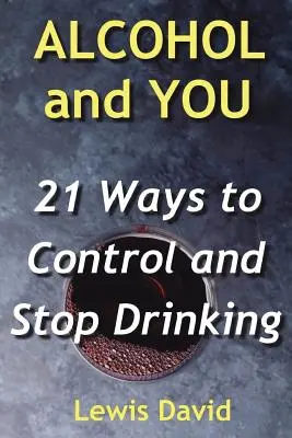 L'alcool et vous - 21 façons de contrôler et d'arrêter de boire : comment renoncer à votre dépendance et arrêter l'alcool - Alcohol and You - 21 Ways to Control and Stop Drinking: How to Give Up Your Addiction and Quit Alcohol