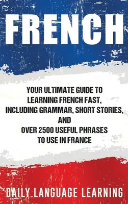 Français : Votre guide ultime pour apprendre le français rapidement, y compris la grammaire, les histoires courtes et plus de 2500 phrases utiles à utiliser dans la vie de tous les jours. - French: Your Ultimate Guide to Learning French Fast, Including Grammar, Short Stories, and Over 2500 Useful Phrases to Use in